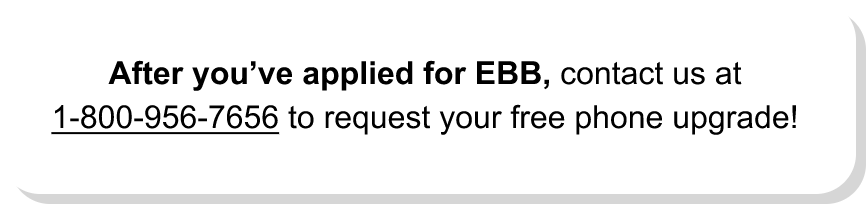 After you have applied for EBB, contact us at 1-800*956*7656