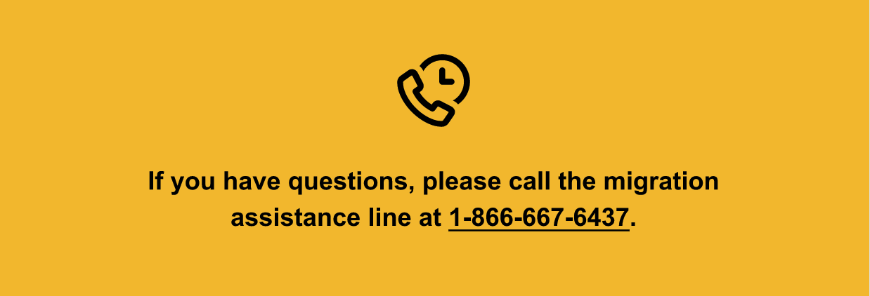 If you have questions, please call the migration assistance line at 1-866-667-6437.