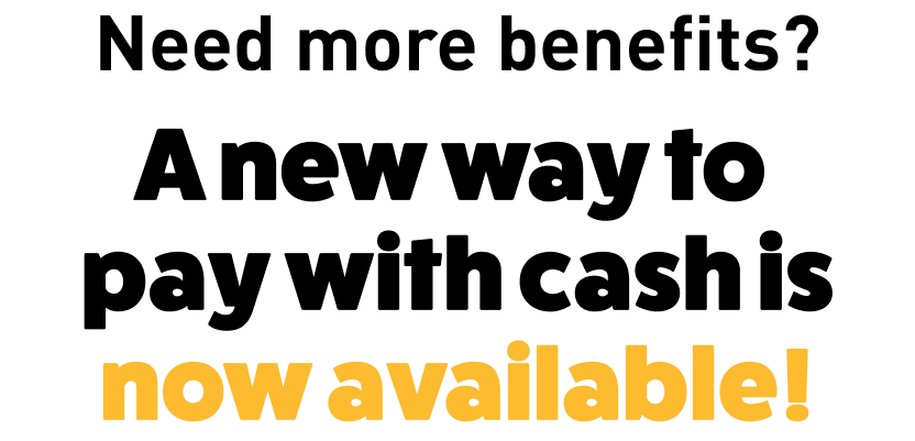 Need more benefits? A new way to pay with cash is now available!